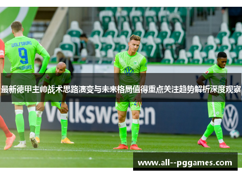 最新德甲主帅战术思路演变与未来格局值得重点关注趋势解析深度观察 最新德甲主帅战术思路演变与未来格局值得重点关注趋势解析深度观察