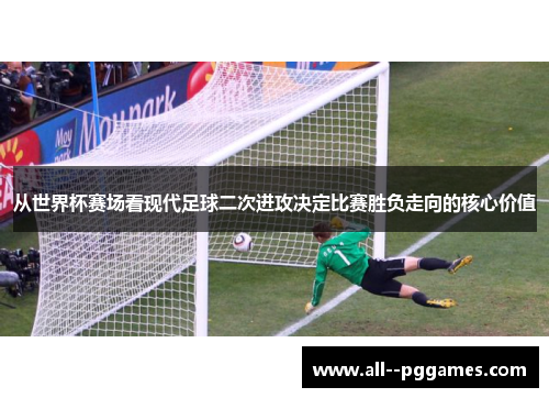 从世界杯赛场看现代足球二次进攻决定比赛胜负走向的核心价值 从世界杯赛场看现代足球二次进攻决定比赛胜负走向的核心价值