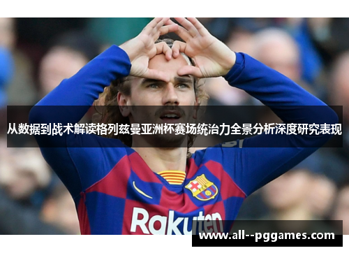 从数据到战术解读格列兹曼亚洲杯赛场统治力全景分析深度研究表现