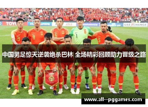 中国男足惊天逆袭绝杀巴林 全场精彩回顾助力晋级之路 中国男足惊天逆袭绝杀巴林 全场精彩回顾助力晋级之路