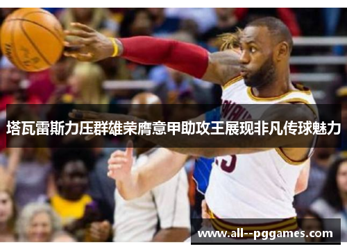 塔瓦雷斯力压群雄荣膺意甲助攻王展现非凡传球魅力 塔瓦雷斯力压群雄荣膺意甲助攻王展现非凡传球魅力