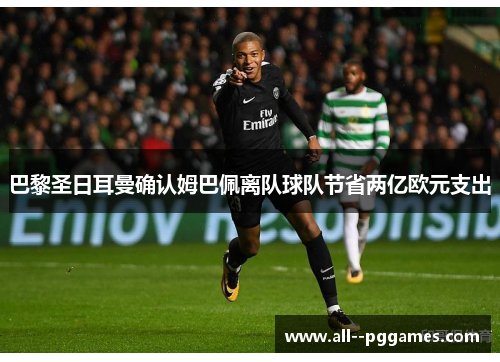巴黎圣日耳曼确认姆巴佩离队球队节省两亿欧元支出 巴黎圣日耳曼确认姆巴佩离队球队节省两亿欧元支出