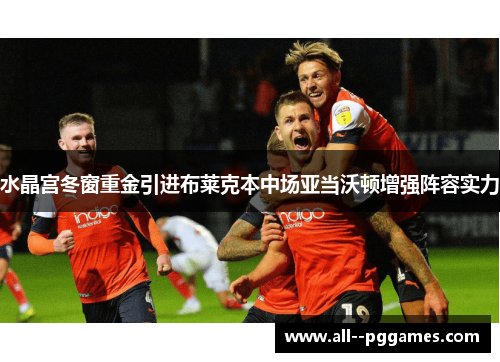 水晶宫冬窗重金引进布莱克本中场亚当沃顿增强阵容实力