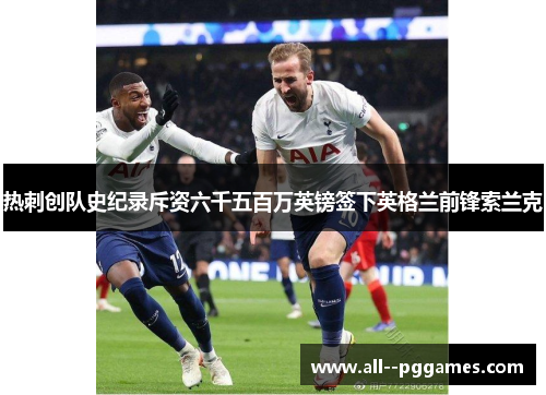 热刺创队史纪录斥资六千五百万英镑签下英格兰前锋索兰克