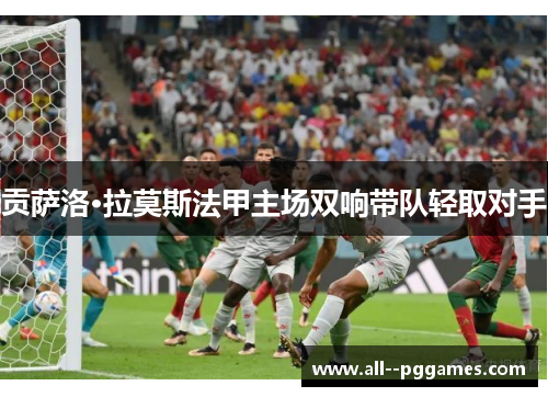 贡萨洛·拉莫斯法甲主场双响带队轻取对手