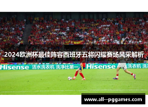 2024欧洲杯最佳阵容西班牙五将闪耀赛场风采解析 2024欧洲杯最佳阵容西班牙五将闪耀赛场风采解析