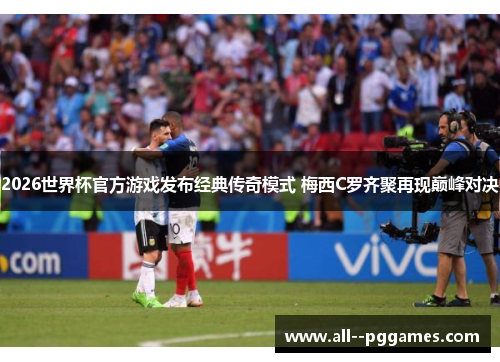 2026世界杯官方游戏发布经典传奇模式 梅西C罗齐聚再现巅峰对决 2026世界杯官方游戏发布经典传奇模式 梅西C罗齐聚再现巅峰对决