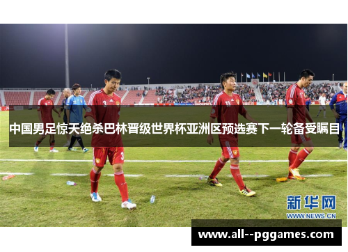 中国男足惊天绝杀巴林晋级世界杯亚洲区预选赛下一轮备受瞩目 中国男足惊天绝杀巴林晋级世界杯亚洲区预选赛下一轮备受瞩目