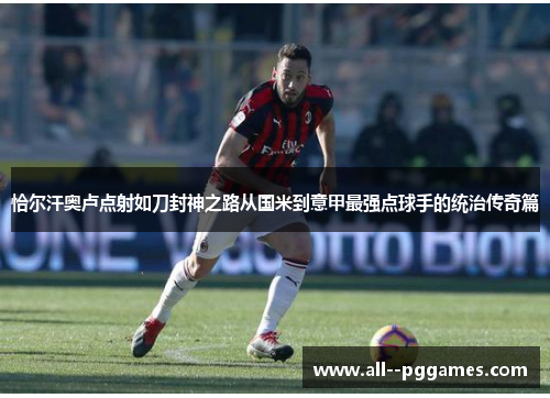 恰尔汗奥卢点射如刀封神之路从国米到意甲最强点球手的统治传奇篇