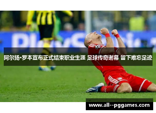 阿尔扬·罗本宣布正式结束职业生涯 足球传奇谢幕 留下难忘足迹
