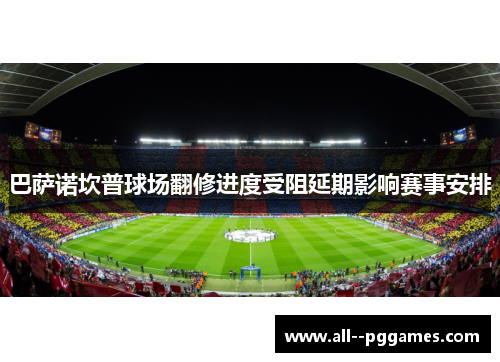 巴萨诺坎普球场翻修进度受阻延期影响赛事安排