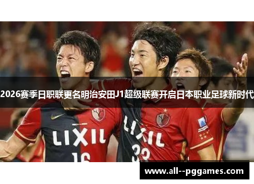 2026赛季日职联更名明治安田J1超级联赛开启日本职业足球新时代 2026赛季日职联更名明治安田J1超级联赛开启日本职业足球新时代