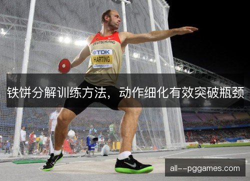 铁饼分解训练方法，动作细化有效突破瓶颈