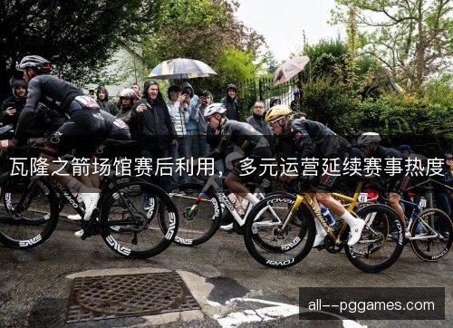 瓦隆之箭场馆赛后利用，多元运营延续赛事热度